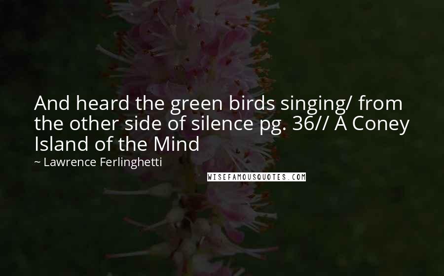 Lawrence Ferlinghetti Quotes: And heard the green birds singing/ from the other side of silence pg. 36// A Coney Island of the Mind