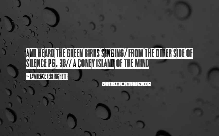 Lawrence Ferlinghetti Quotes: And heard the green birds singing/ from the other side of silence pg. 36// A Coney Island of the Mind