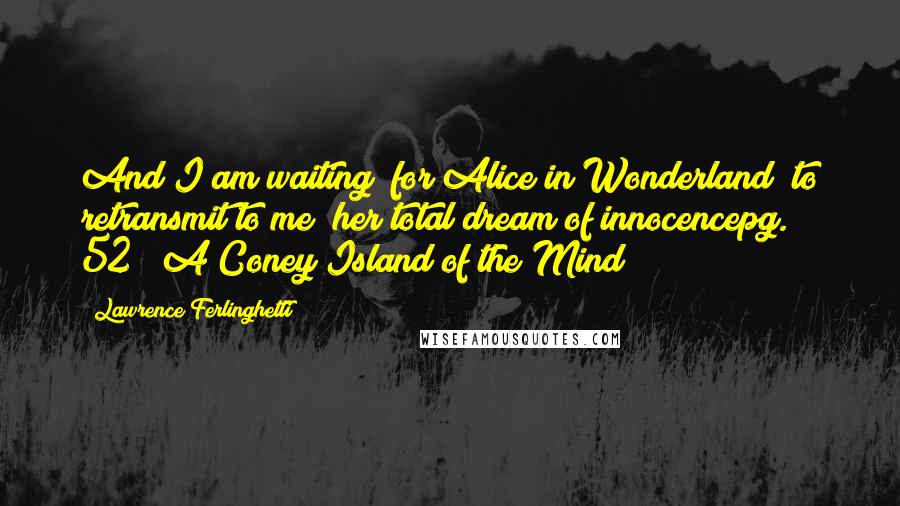 Lawrence Ferlinghetti Quotes: And I am waiting/ for Alice in Wonderland/ to retransmit to me/ her total dream of innocencepg. 52// A Coney Island of the Mind