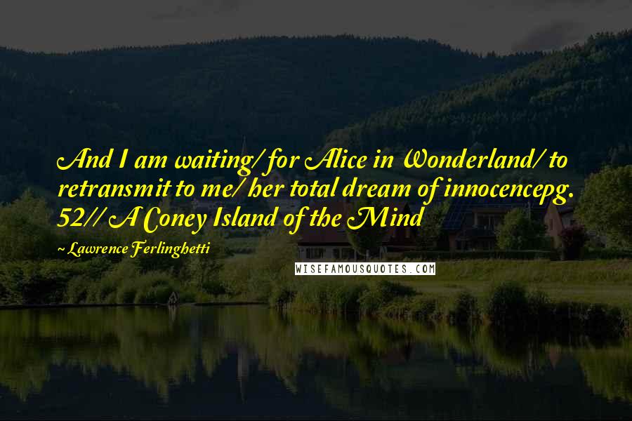 Lawrence Ferlinghetti Quotes: And I am waiting/ for Alice in Wonderland/ to retransmit to me/ her total dream of innocencepg. 52// A Coney Island of the Mind