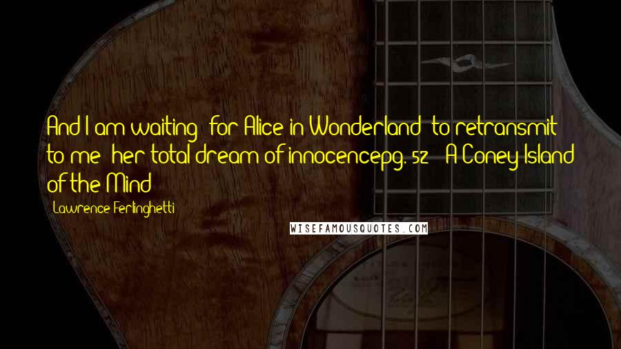 Lawrence Ferlinghetti Quotes: And I am waiting/ for Alice in Wonderland/ to retransmit to me/ her total dream of innocencepg. 52// A Coney Island of the Mind