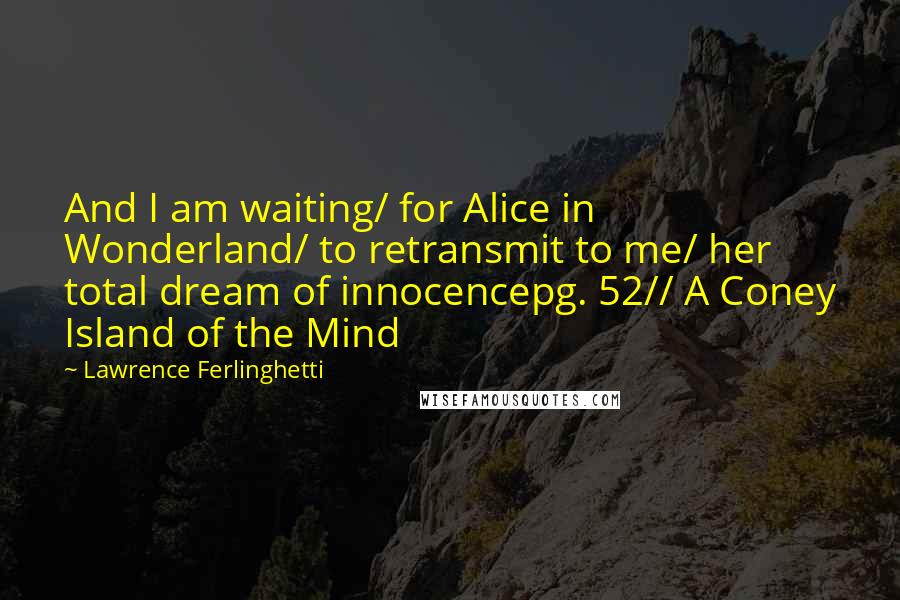 Lawrence Ferlinghetti Quotes: And I am waiting/ for Alice in Wonderland/ to retransmit to me/ her total dream of innocencepg. 52// A Coney Island of the Mind