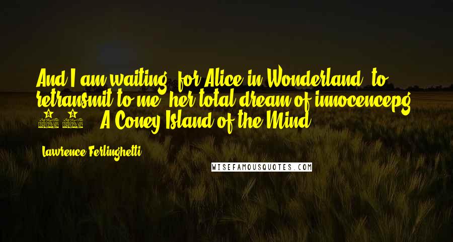 Lawrence Ferlinghetti Quotes: And I am waiting/ for Alice in Wonderland/ to retransmit to me/ her total dream of innocencepg. 52// A Coney Island of the Mind