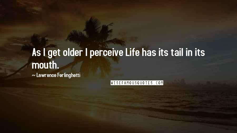 Lawrence Ferlinghetti Quotes: As I get older I perceive Life has its tail in its mouth.