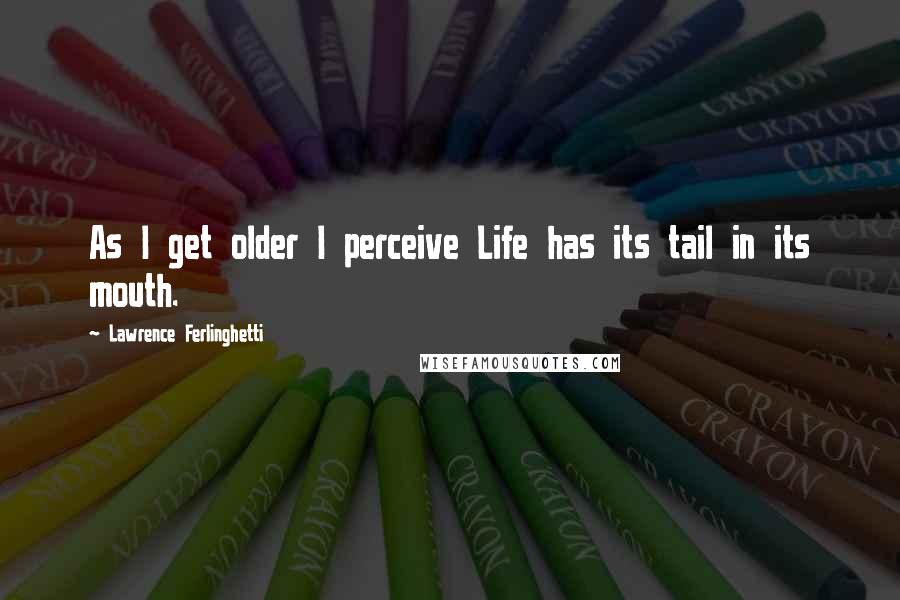 Lawrence Ferlinghetti Quotes: As I get older I perceive Life has its tail in its mouth.