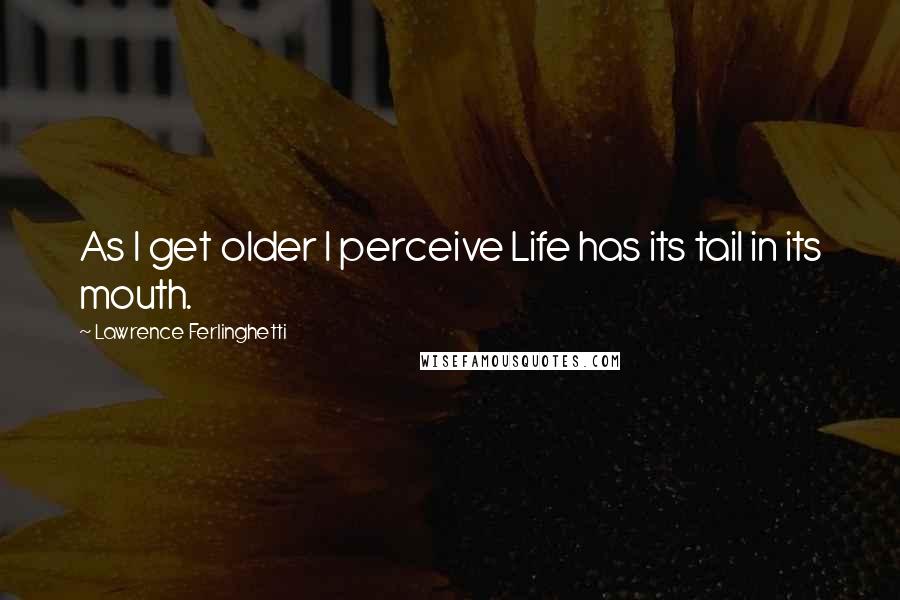 Lawrence Ferlinghetti Quotes: As I get older I perceive Life has its tail in its mouth.