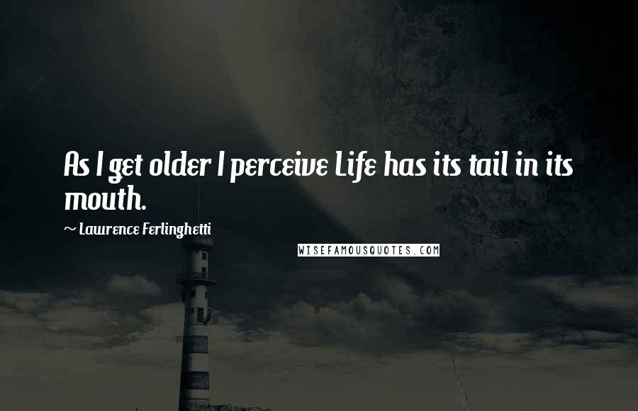 Lawrence Ferlinghetti Quotes: As I get older I perceive Life has its tail in its mouth.