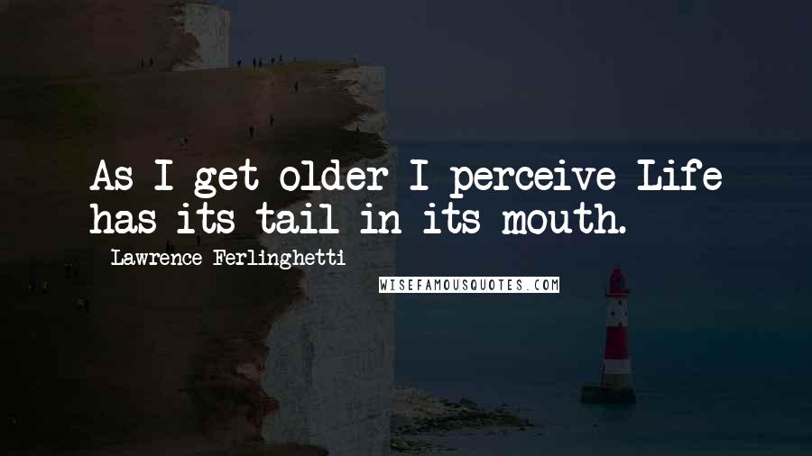 Lawrence Ferlinghetti Quotes: As I get older I perceive Life has its tail in its mouth.