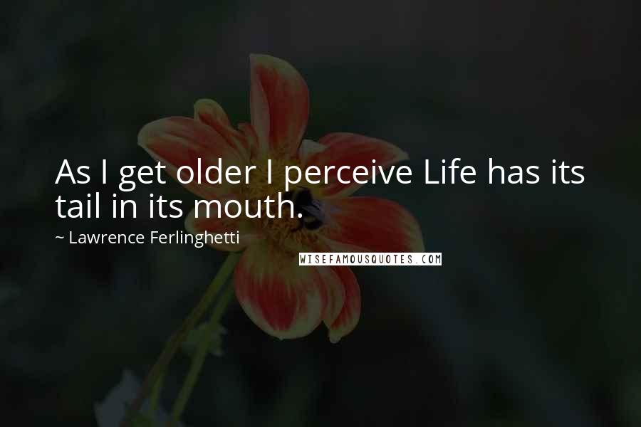 Lawrence Ferlinghetti Quotes: As I get older I perceive Life has its tail in its mouth.