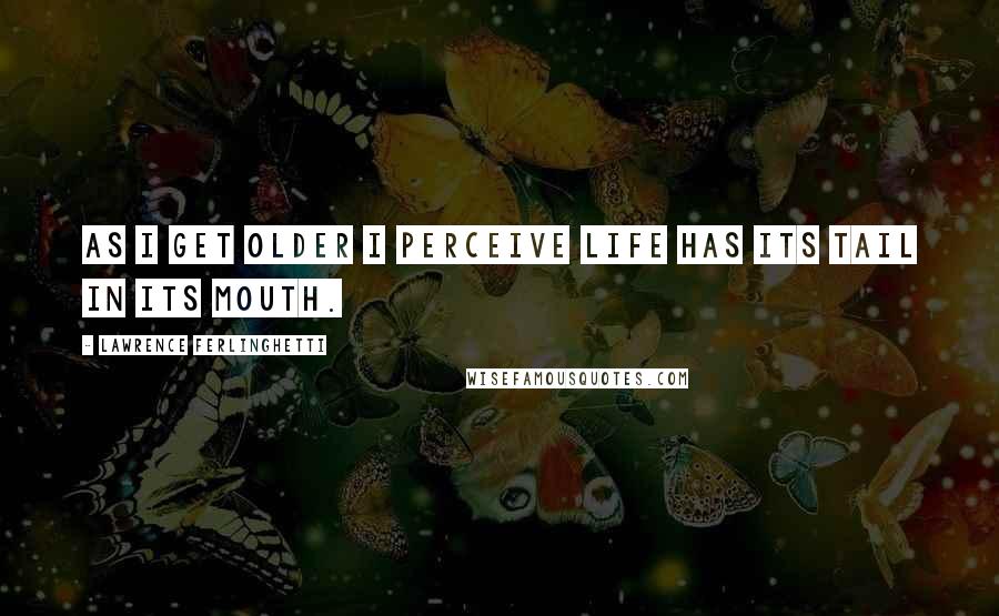 Lawrence Ferlinghetti Quotes: As I get older I perceive Life has its tail in its mouth.