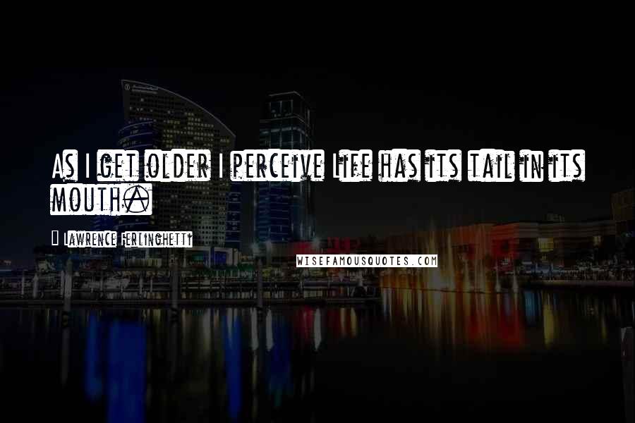 Lawrence Ferlinghetti Quotes: As I get older I perceive Life has its tail in its mouth.