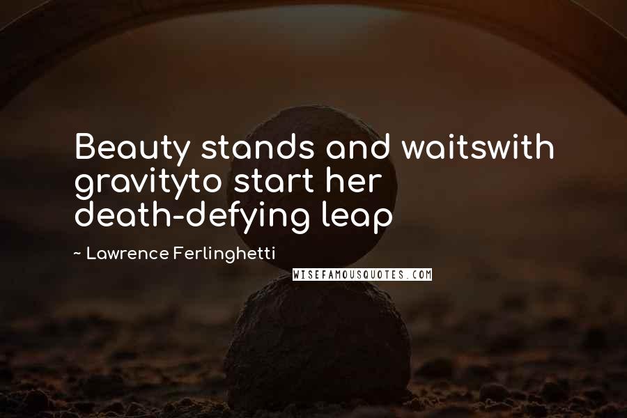 Lawrence Ferlinghetti Quotes: Beauty stands and waitswith gravityto start her death-defying leap