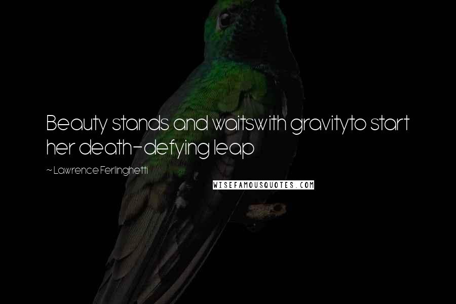 Lawrence Ferlinghetti Quotes: Beauty stands and waitswith gravityto start her death-defying leap