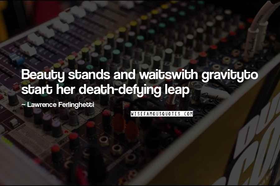 Lawrence Ferlinghetti Quotes: Beauty stands and waitswith gravityto start her death-defying leap