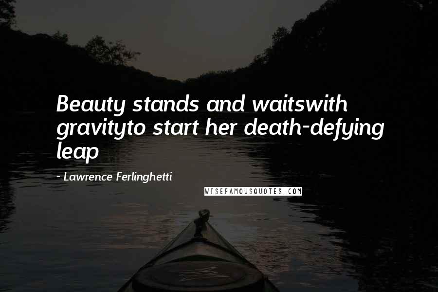 Lawrence Ferlinghetti Quotes: Beauty stands and waitswith gravityto start her death-defying leap