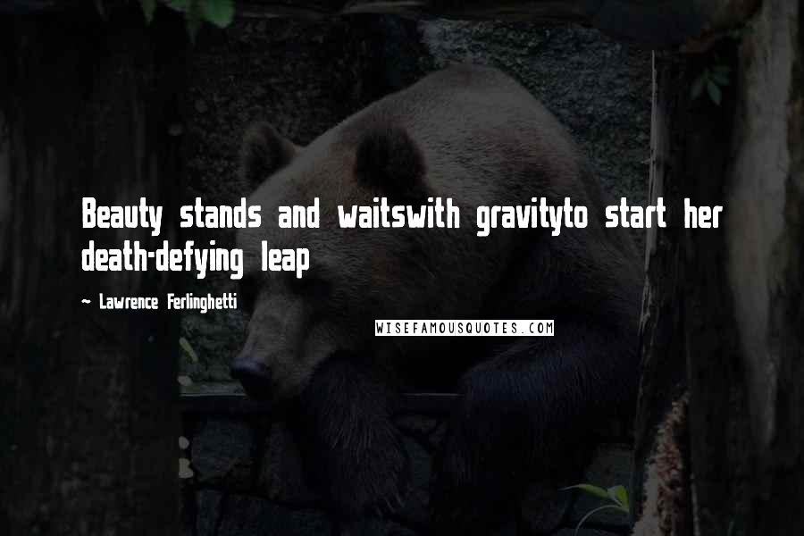 Lawrence Ferlinghetti Quotes: Beauty stands and waitswith gravityto start her death-defying leap