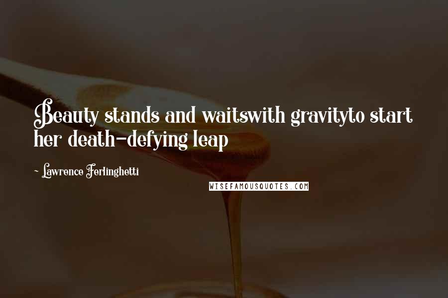 Lawrence Ferlinghetti Quotes: Beauty stands and waitswith gravityto start her death-defying leap