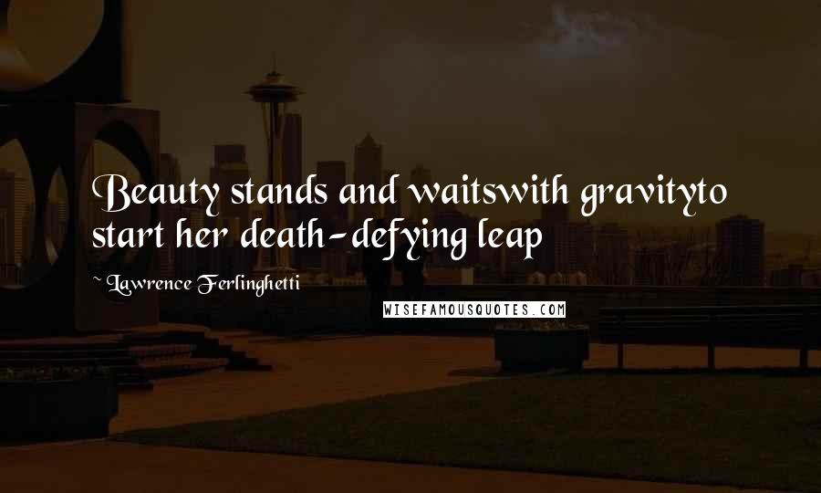 Lawrence Ferlinghetti Quotes: Beauty stands and waitswith gravityto start her death-defying leap