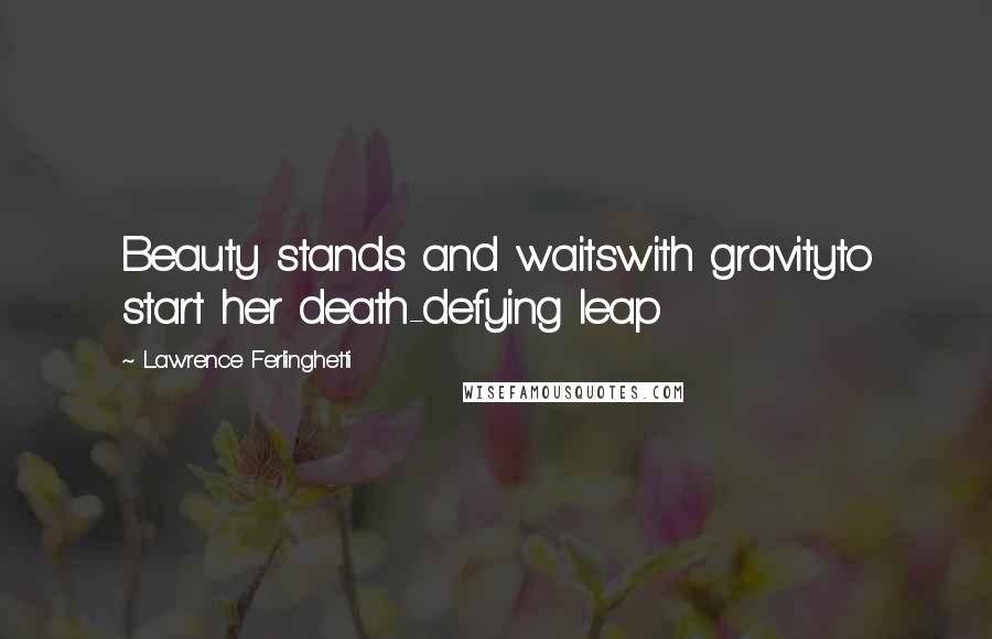 Lawrence Ferlinghetti Quotes: Beauty stands and waitswith gravityto start her death-defying leap