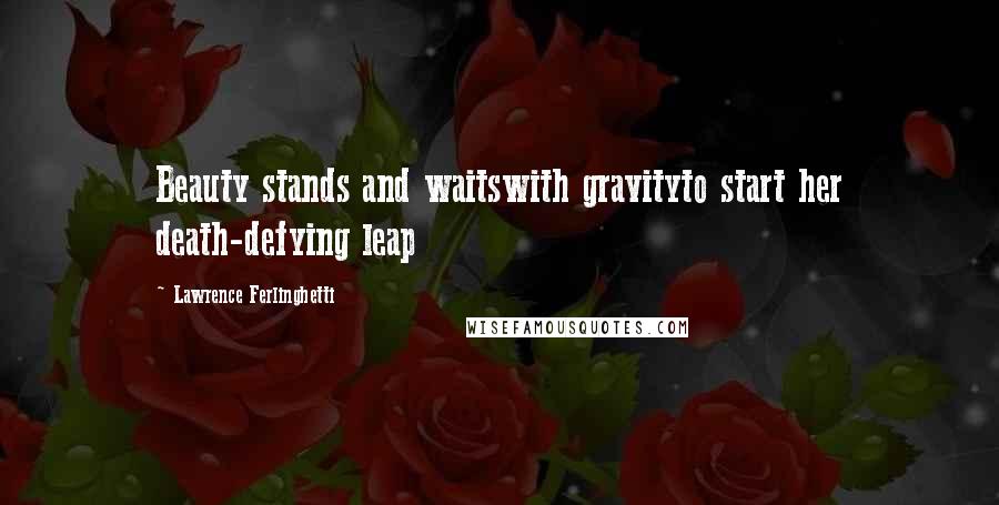 Lawrence Ferlinghetti Quotes: Beauty stands and waitswith gravityto start her death-defying leap