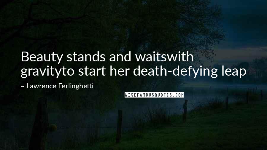 Lawrence Ferlinghetti Quotes: Beauty stands and waitswith gravityto start her death-defying leap