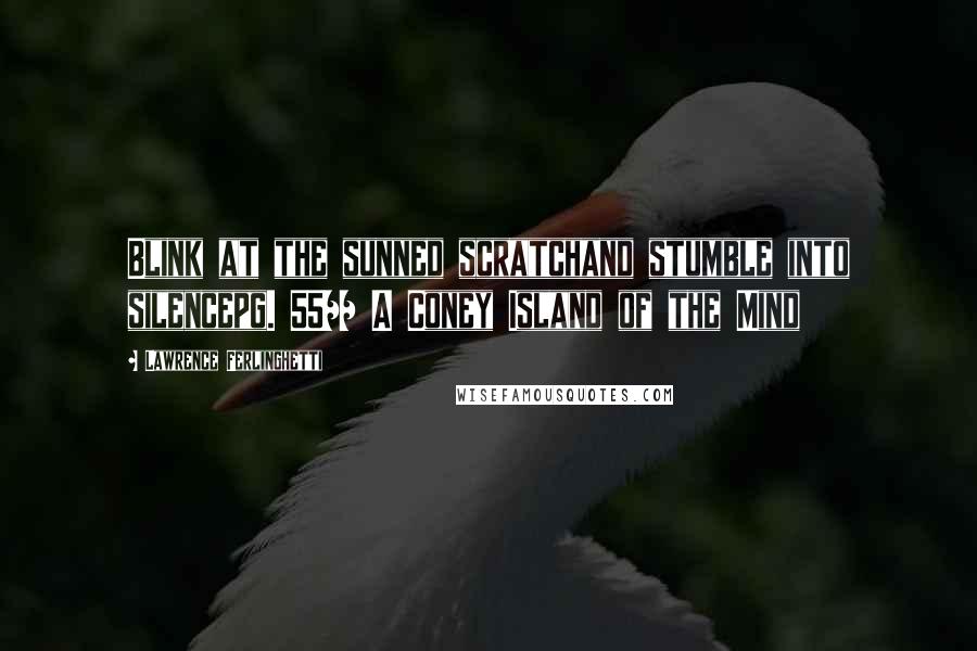 Lawrence Ferlinghetti Quotes: Blink at the sunned scratchand stumble into silencepg. 55// A Coney Island of the Mind