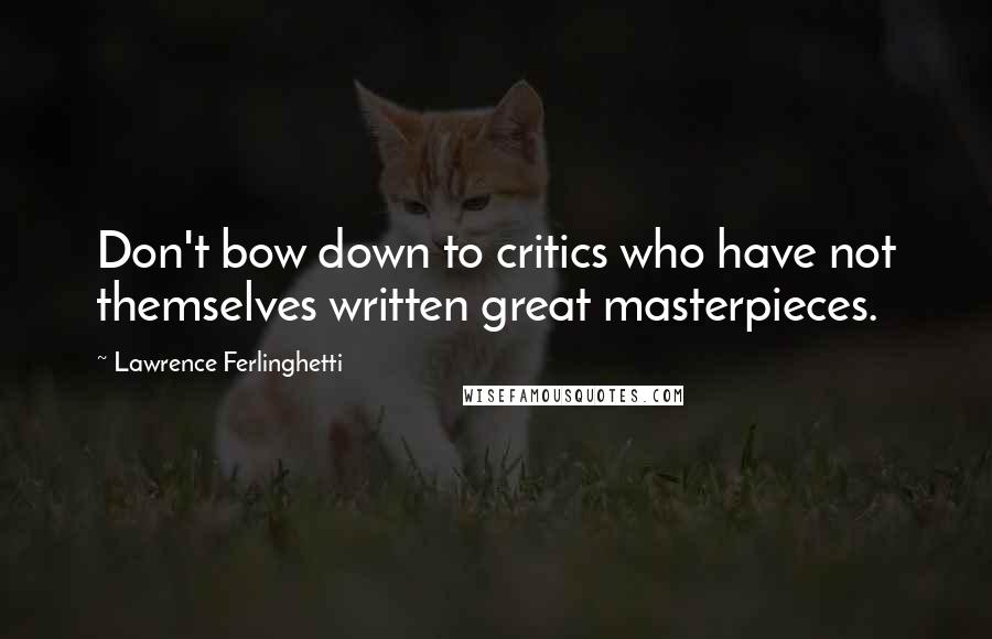 Lawrence Ferlinghetti Quotes: Don't bow down to critics who have not themselves written great masterpieces.