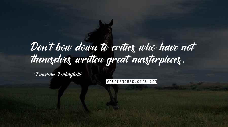 Lawrence Ferlinghetti Quotes: Don't bow down to critics who have not themselves written great masterpieces.