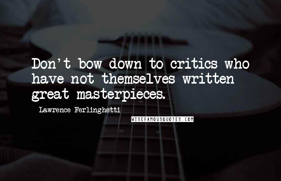 Lawrence Ferlinghetti Quotes: Don't bow down to critics who have not themselves written great masterpieces.