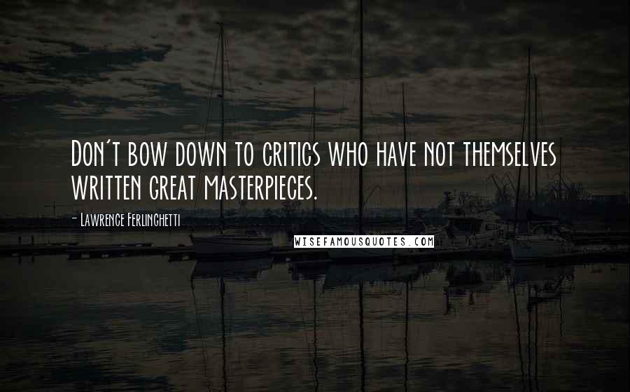 Lawrence Ferlinghetti Quotes: Don't bow down to critics who have not themselves written great masterpieces.