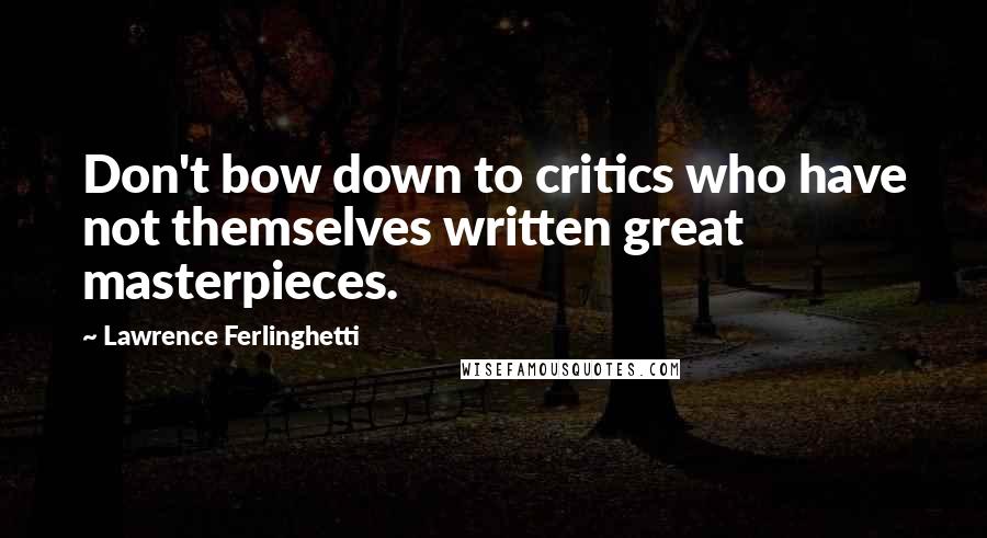 Lawrence Ferlinghetti Quotes: Don't bow down to critics who have not themselves written great masterpieces.