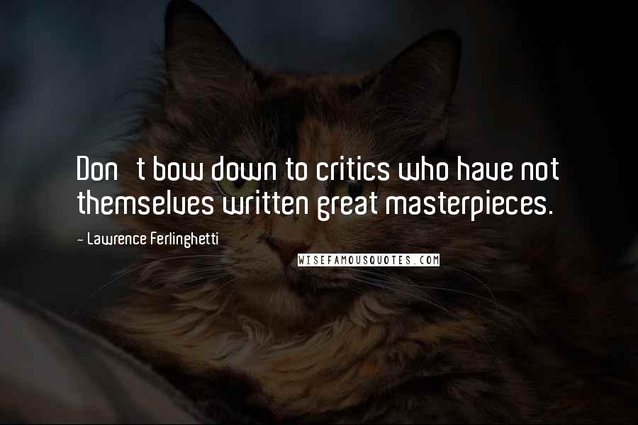 Lawrence Ferlinghetti Quotes: Don't bow down to critics who have not themselves written great masterpieces.