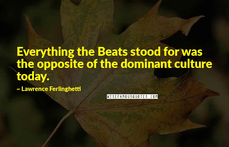 Lawrence Ferlinghetti Quotes: Everything the Beats stood for was the opposite of the dominant culture today.