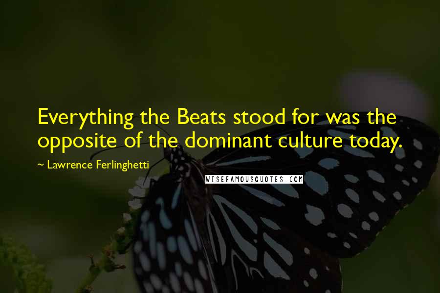 Lawrence Ferlinghetti Quotes: Everything the Beats stood for was the opposite of the dominant culture today.