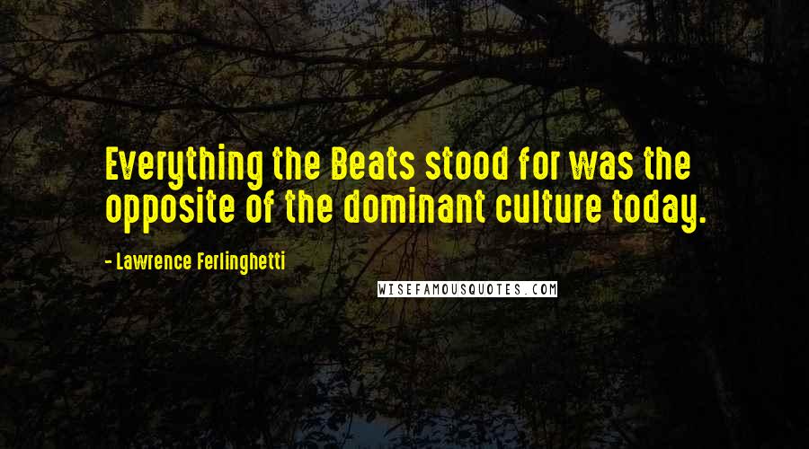 Lawrence Ferlinghetti Quotes: Everything the Beats stood for was the opposite of the dominant culture today.