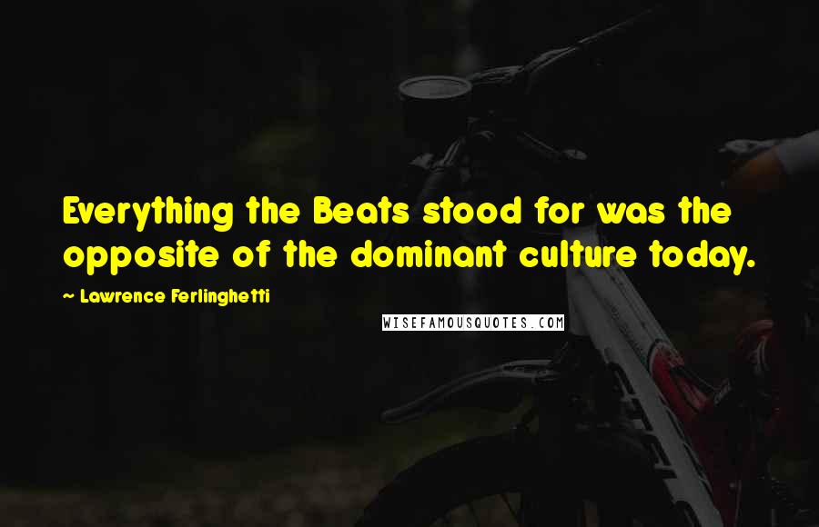 Lawrence Ferlinghetti Quotes: Everything the Beats stood for was the opposite of the dominant culture today.