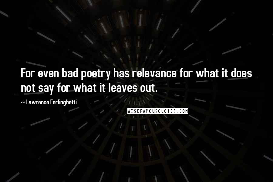 Lawrence Ferlinghetti Quotes: For even bad poetry has relevance for what it does not say for what it leaves out.
