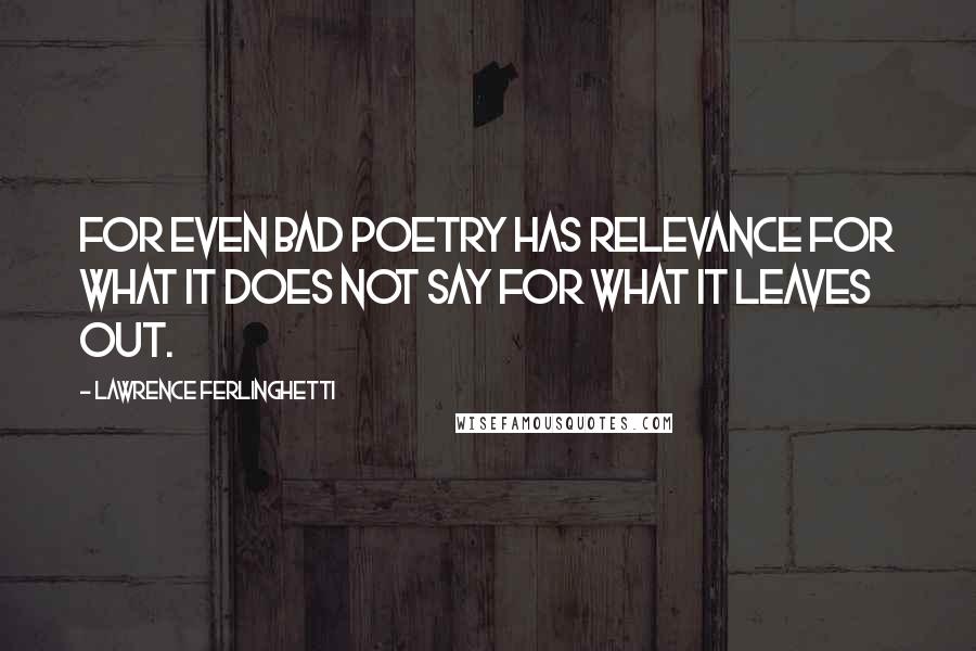 Lawrence Ferlinghetti Quotes: For even bad poetry has relevance for what it does not say for what it leaves out.
