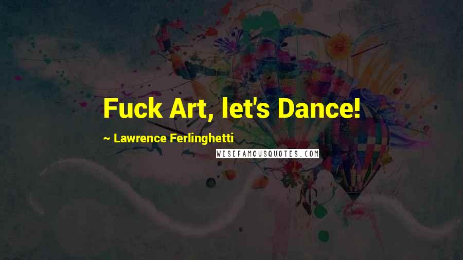 Lawrence Ferlinghetti Quotes: Fuck Art, let's Dance!