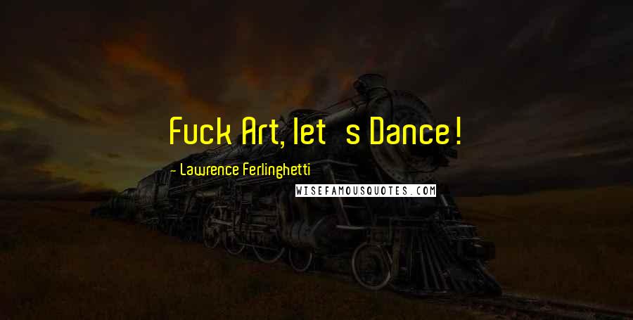 Lawrence Ferlinghetti Quotes: Fuck Art, let's Dance!