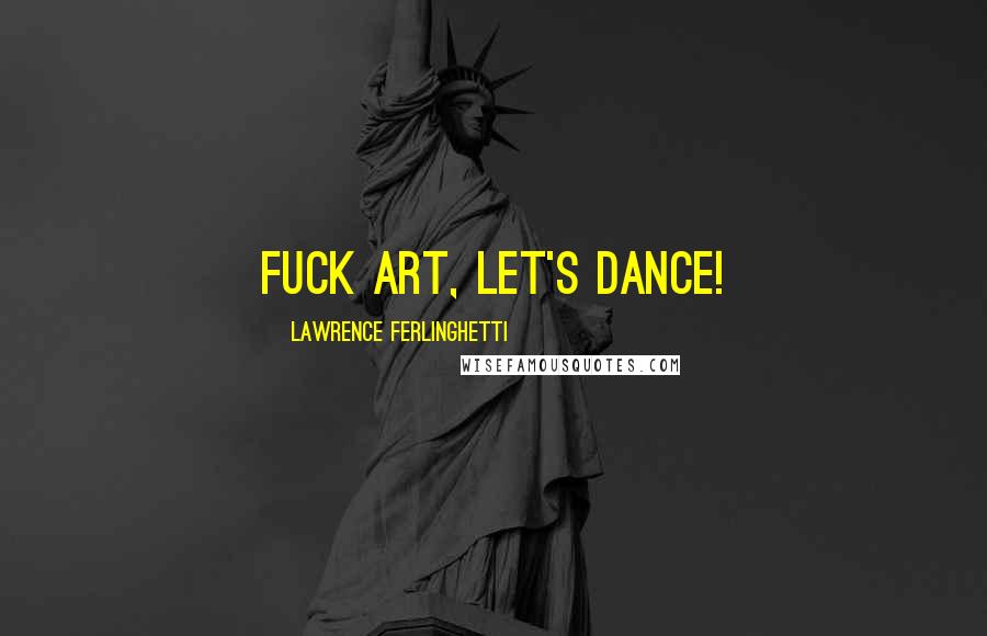 Lawrence Ferlinghetti Quotes: Fuck Art, let's Dance!