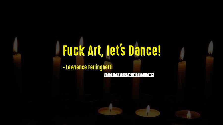 Lawrence Ferlinghetti Quotes: Fuck Art, let's Dance!