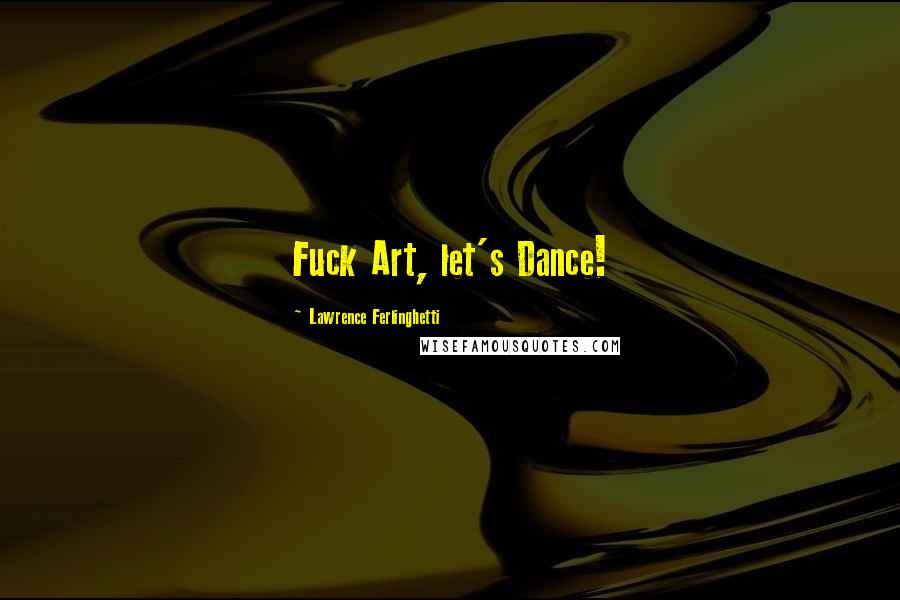 Lawrence Ferlinghetti Quotes: Fuck Art, let's Dance!