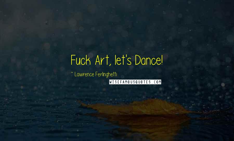 Lawrence Ferlinghetti Quotes: Fuck Art, let's Dance!