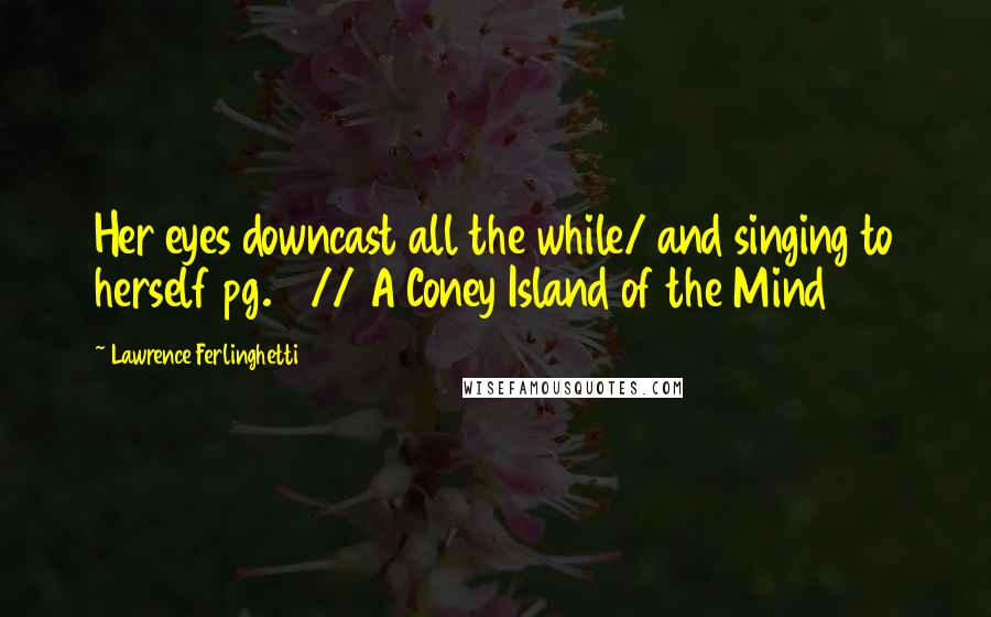 Lawrence Ferlinghetti Quotes: Her eyes downcast all the while/ and singing to herself pg. 18// A Coney Island of the Mind