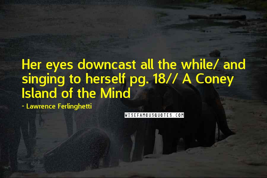 Lawrence Ferlinghetti Quotes: Her eyes downcast all the while/ and singing to herself pg. 18// A Coney Island of the Mind