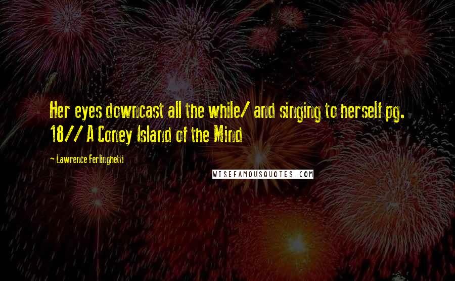 Lawrence Ferlinghetti Quotes: Her eyes downcast all the while/ and singing to herself pg. 18// A Coney Island of the Mind