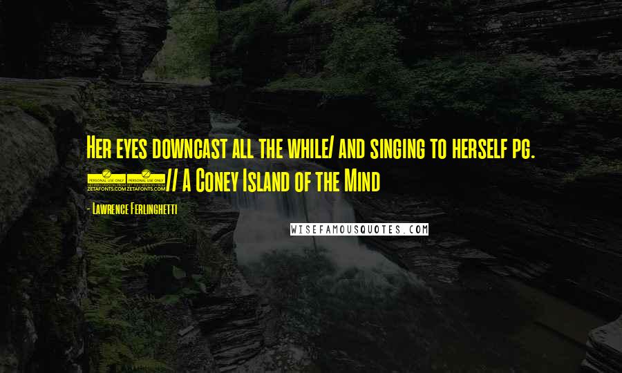 Lawrence Ferlinghetti Quotes: Her eyes downcast all the while/ and singing to herself pg. 18// A Coney Island of the Mind