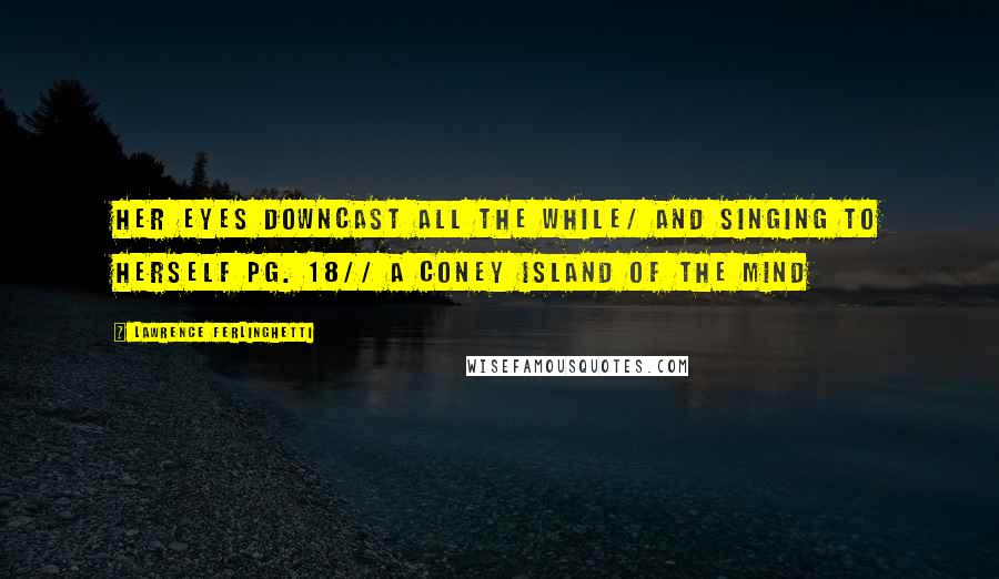 Lawrence Ferlinghetti Quotes: Her eyes downcast all the while/ and singing to herself pg. 18// A Coney Island of the Mind