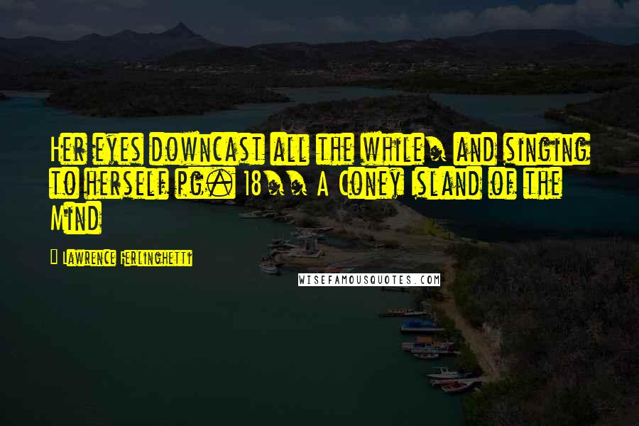 Lawrence Ferlinghetti Quotes: Her eyes downcast all the while/ and singing to herself pg. 18// A Coney Island of the Mind